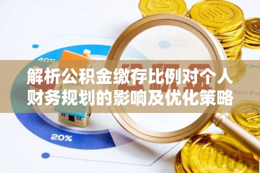 瑞穗解析公积金缴存比例对个人财务规划的影响及优化策略
