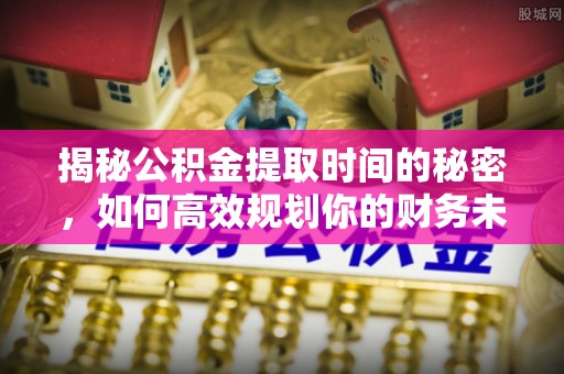 瑞穗揭秘公积金提取时间的秘密，如何高效规划你的财务未来