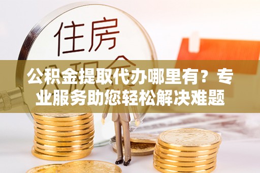 瑞穗公积金提取代办哪里有？专业服务助您轻松解决难题