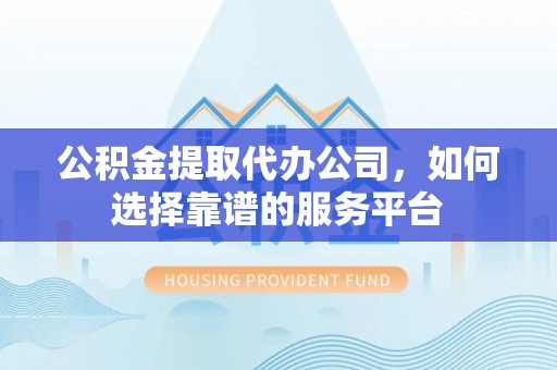 瑞穗公积金提取代办公司，如何选择靠谱的服务平台
