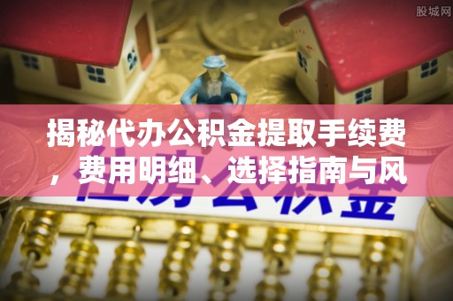 瑞穗揭秘代办公积金提取手续费，费用明细、选择指南与风险防范