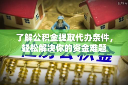 瑞穗了解公积金提取代办条件，轻松解决你的资金难题