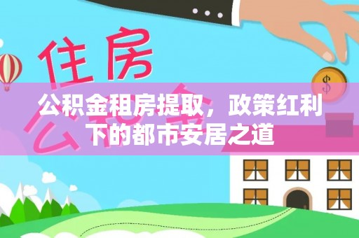 瑞穗公积金租房提取，政策红利下的都市安居之道