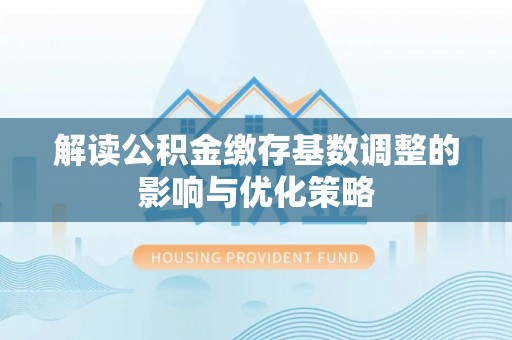 瑞穗解读公积金缴存基数调整的影响与优化策略