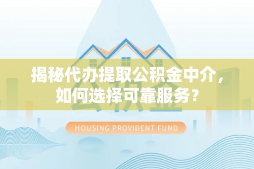 瑞穗揭秘代办提取公积金中介，如何选择可靠服务？