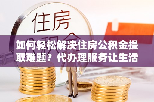 瑞穗如何轻松解决住房公积金提取难题？代办理服务让生活更简单
