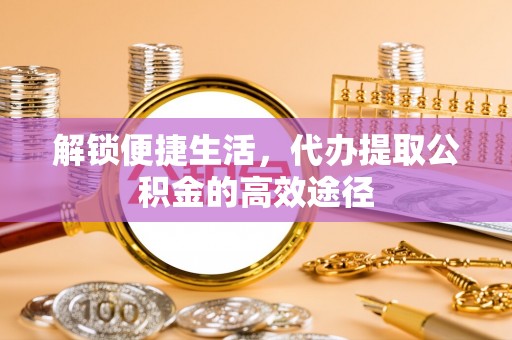 瑞穗解锁便捷生活，代办提取公积金的高效途径