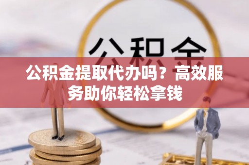 瑞穗公积金提取代办吗？高效服务助你轻松拿钱