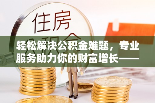 瑞穗轻松解决公积金难题，专业服务助力你的财富增长——代办公积金提取
