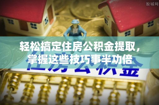 瑞穗轻松搞定住房公积金提取，掌握这些技巧事半功倍