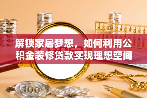 瑞穗解锁家居梦想，如何利用公积金装修贷款实现理想空间