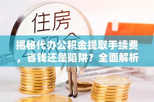 瑞穗揭秘代办公积金提取手续费，省钱还是陷阱？全面解析与避坑指南