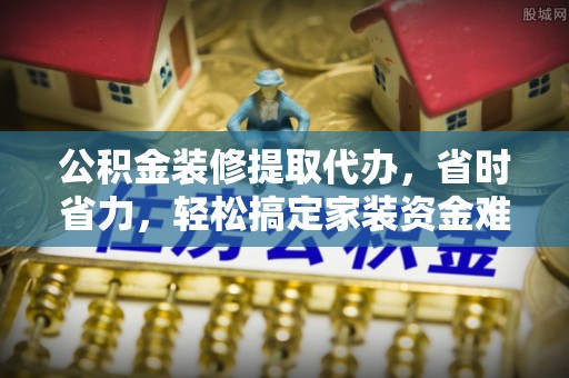 瑞穗公积金装修提取代办，省时省力，轻松搞定家装资金难题