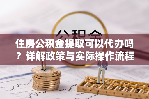 瑞穗住房公积金提取可以代办吗？详解政策与实际操作流程