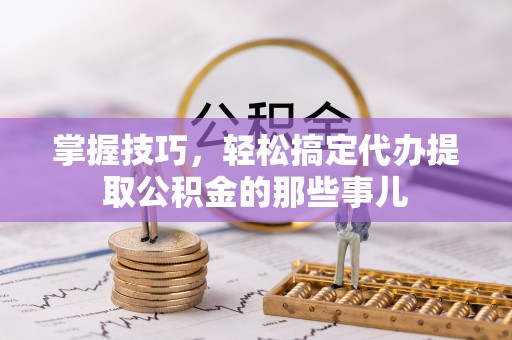 瑞穗掌握技巧，轻松搞定代办提取公积金的那些事儿