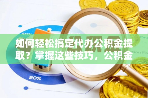 瑞穗如何轻松搞定代办公积金提取？掌握这些技巧，公积金到手不是梦！