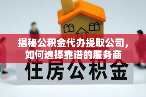 瑞穗揭秘公积金代办提取公司，如何选择靠谱的服务商