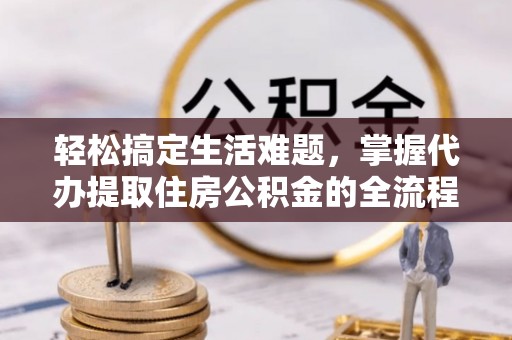 瑞穗轻松搞定生活难题，掌握代办提取住房公积金的全流程