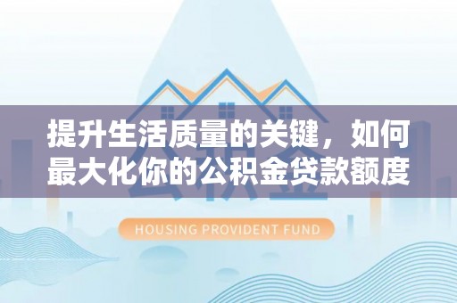 瑞穗提升生活质量的关键，如何最大化你的公积金贷款额度