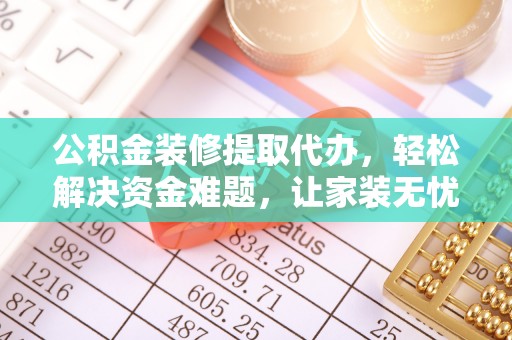 瑞穗公积金装修提取代办，轻松解决资金难题，让家装无忧