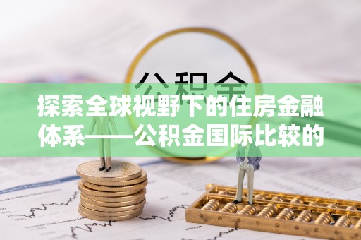 瑞穗探索全球视野下的住房金融体系——公积金国际比较的深度解析