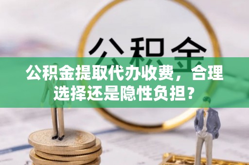 瑞穗公积金提取代办收费，合理选择还是隐性负担？