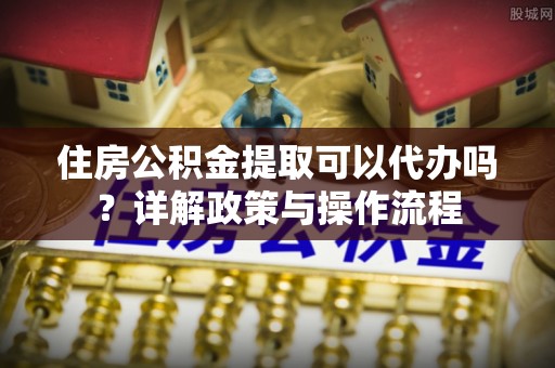 瑞穗住房公积金提取可以代办吗？详解政策与操作流程
