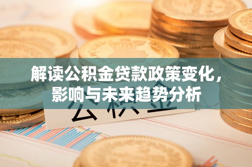 瑞穗解读公积金贷款政策变化，影响与未来趋势分析