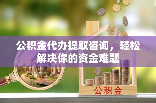 瑞穗公积金代办提取咨询，轻松解决你的资金难题