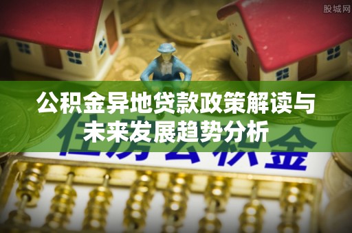 瑞穗公积金异地贷款政策解读与未来发展趋势分析