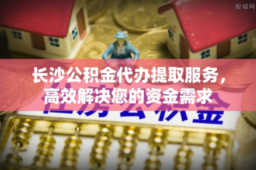 瑞穗长沙公积金代办提取服务，高效解决您的资金需求