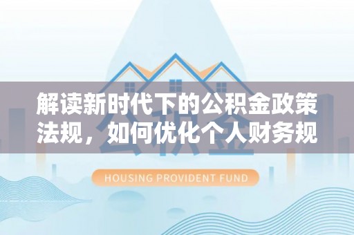 瑞穗解读新时代下的公积金政策法规，如何优化个人财务规划