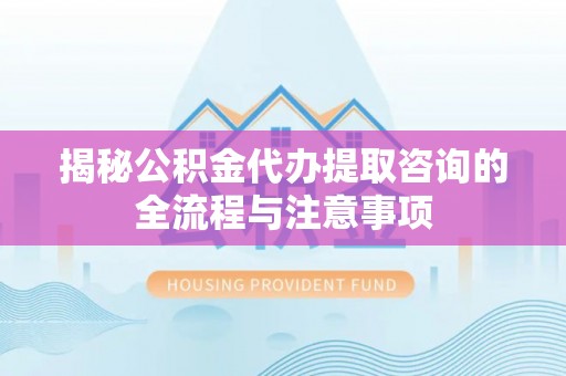 瑞穗揭秘公积金代办提取咨询的全流程与注意事项