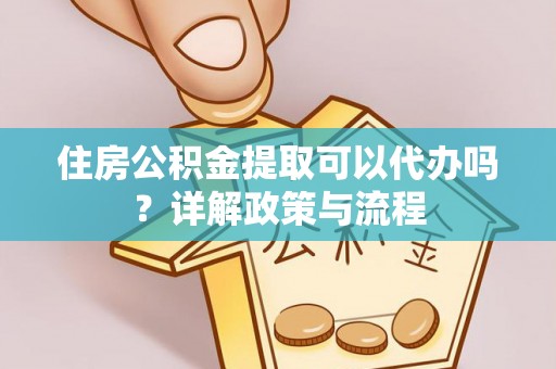 瑞穗住房公积金提取可以代办吗？详解政策与流程