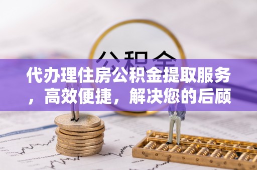 瑞穗代办理住房公积金提取服务，高效便捷，解决您的后顾之忧