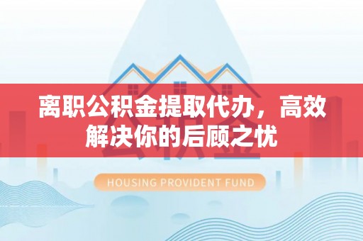 瑞穗离职公积金提取代办，高效解决你的后顾之忧