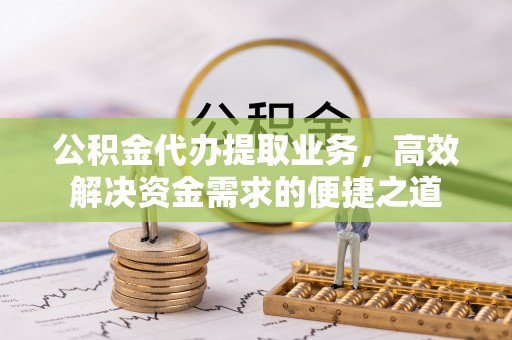 瑞穗公积金代办提取业务，高效解决资金需求的便捷之道