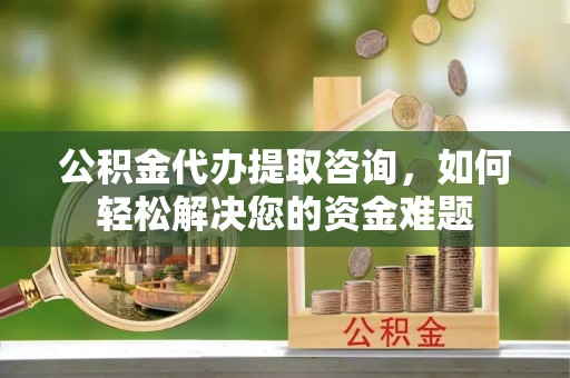 瑞穗公积金代办提取咨询，如何轻松解决您的资金难题