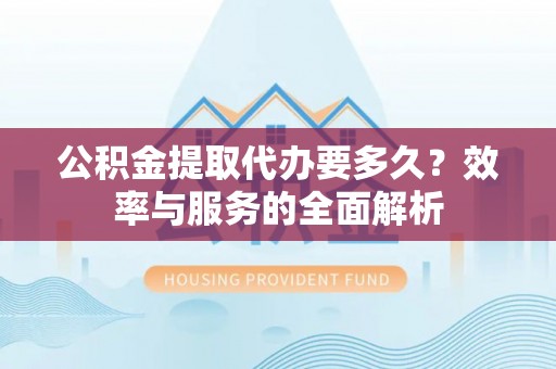 瑞穗公积金提取代办要多久？效率与服务的全面解析