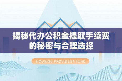 瑞穗揭秘代办公积金提取手续费的秘密与合理选择