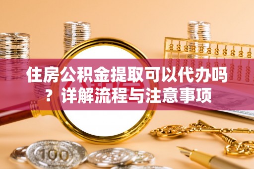瑞穗住房公积金提取可以代办吗？详解流程与注意事项