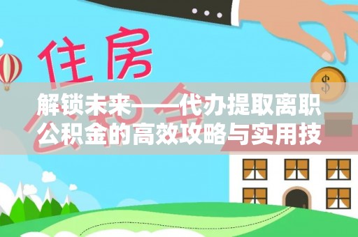 瑞穗解锁未来——代办提取离职公积金的高效攻略与实用技巧