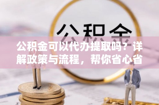 瑞穗公积金可以代办提取吗？详解政策与流程，帮你省心省力