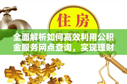 瑞穗全面解析如何高效利用公积金服务网点查询，实现理财与生活优化