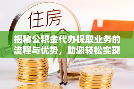 瑞穗揭秘公积金代办提取业务的流程与优势，助您轻松实现资金利用最大化