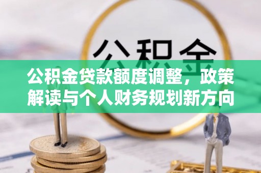 瑞穗公积金贷款额度调整，政策解读与个人财务规划新方向