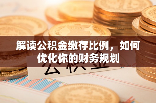 瑞穗解读公积金缴存比例，如何优化你的财务规划