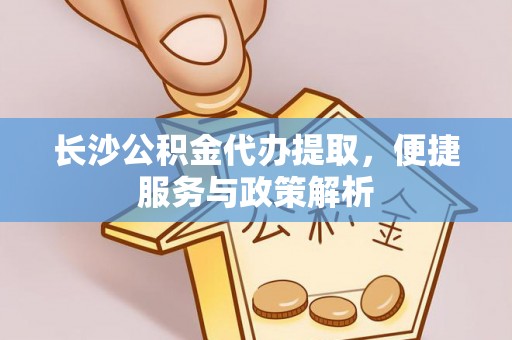 瑞穗长沙公积金代办提取，便捷服务与政策解析