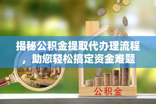 瑞穗揭秘公积金提取代办理流程，助您轻松搞定资金难题
