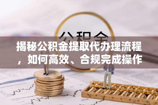 瑞穗揭秘公积金提取代办理流程，如何高效、合规完成操作